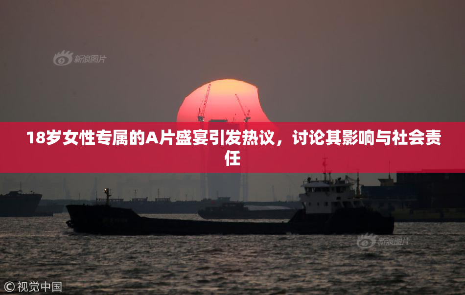 18岁女性专属的A片盛宴引发热议，讨论其影响与社会责任