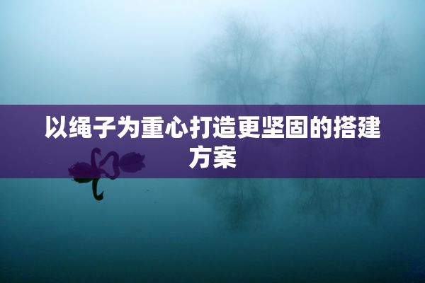 以绳子为重心打造更坚固的搭建方案