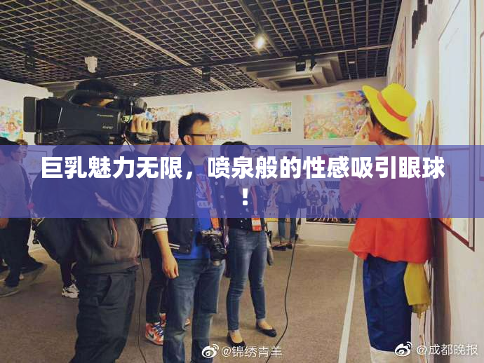 巨乳魅力无限，喷泉般的性感吸引眼球！