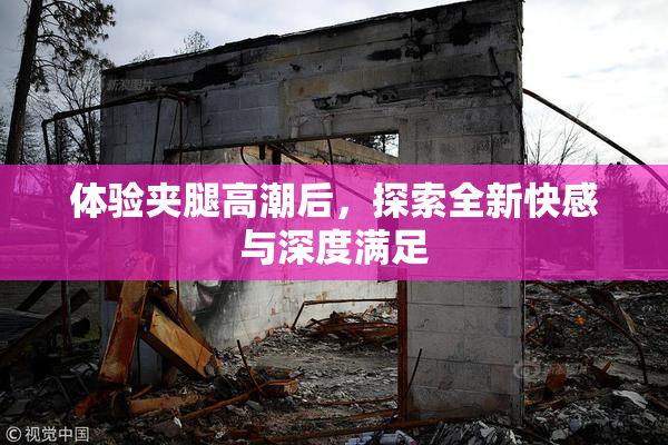 体验夹腿高潮后，探索全新快感与深度满足