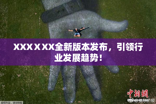XXXⅩXX全新版本发布，引领行业发展趋势！