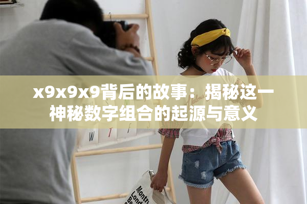 x9x9x9背后的故事：揭秘这一神秘数字组合的起源与意义