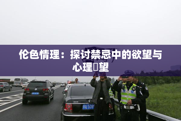 伦色情理：探讨禁忌中的欲望与心理瞭望