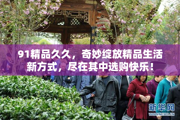91精品久久，奇妙绽放精品生活新方式，尽在其中选购快乐！