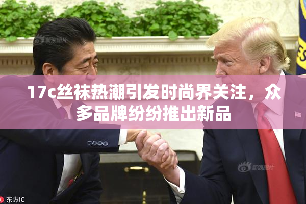 17c丝袜热潮引发时尚界关注，众多品牌纷纷推出新品