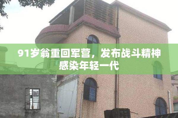 91岁翁重回军营，发布战斗精神感染年轻一代