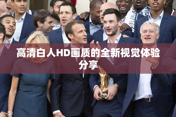 高清白人HD画质的全新视觉体验分享