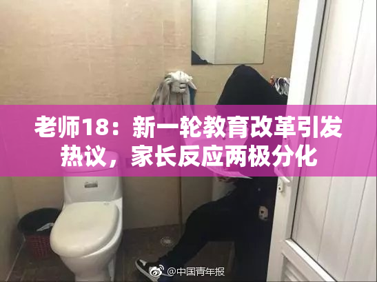 老师18：新一轮教育改革引发热议，家长反应两极分化