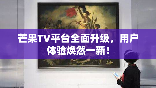 芒果TV平台全面升级，用户体验焕然一新！