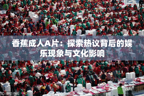 香蕉成人A片：探索热议背后的娱乐现象与文化影响