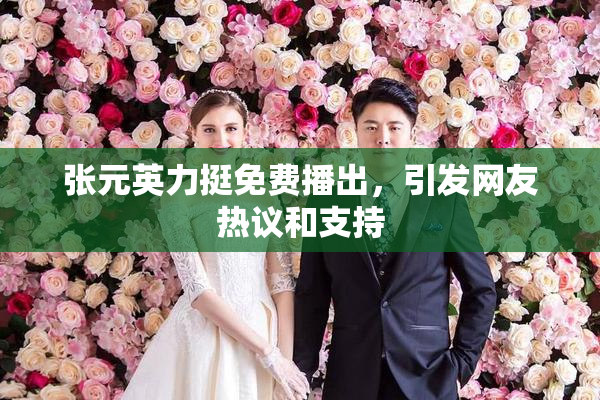张元英力挺免费播出，引发网友热议和支持