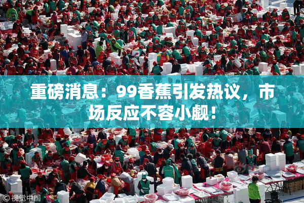 重磅消息：99香蕉引发热议，市场反应不容小觑！