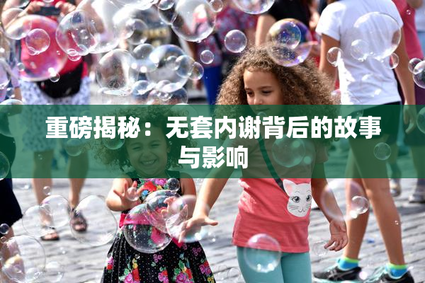 重磅揭秘：无套内谢背后的故事与影响