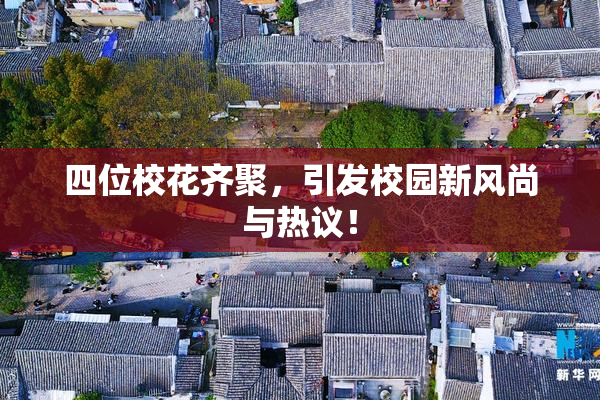 四位校花齐聚，引发校园新风尚与热议！