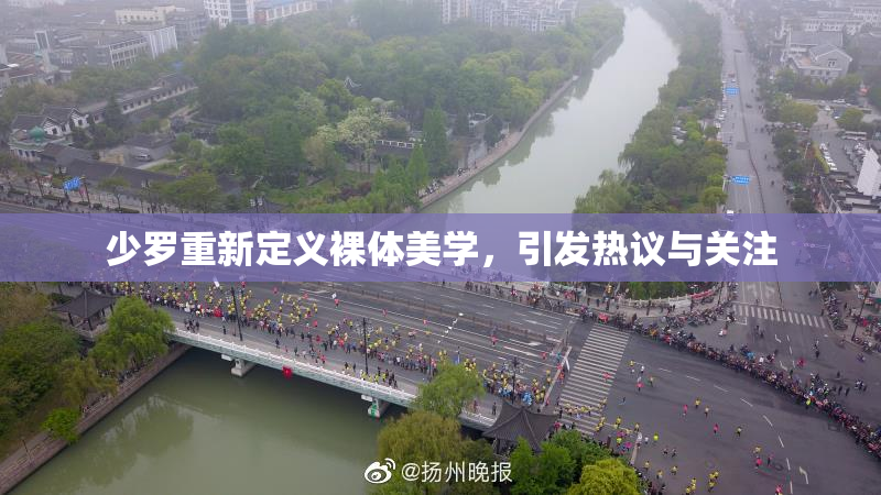 少罗重新定义裸体美学，引发热议与关注