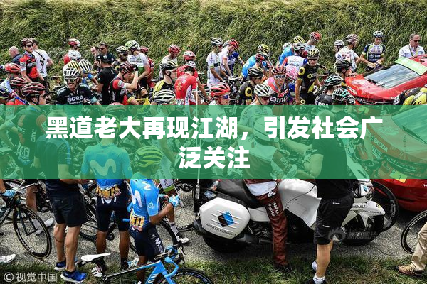 黑道老大再现江湖，引发社会广泛关注