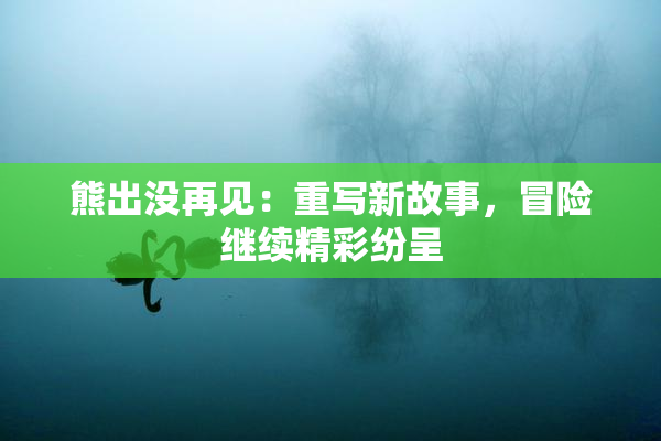 熊出没再见：重写新故事，冒险继续精彩纷呈