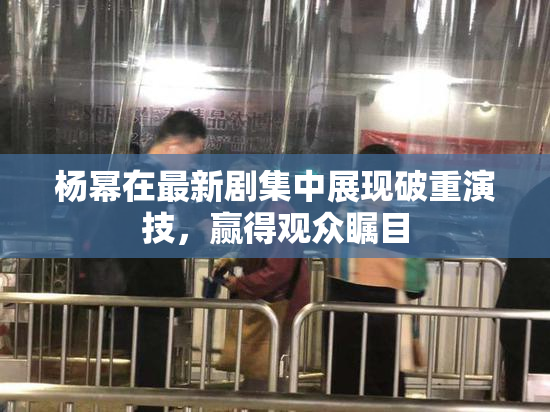 杨幂在最新剧集中展现破重演技，赢得观众瞩目
