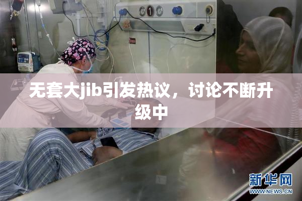 无套大jib引发热议，讨论不断升级中