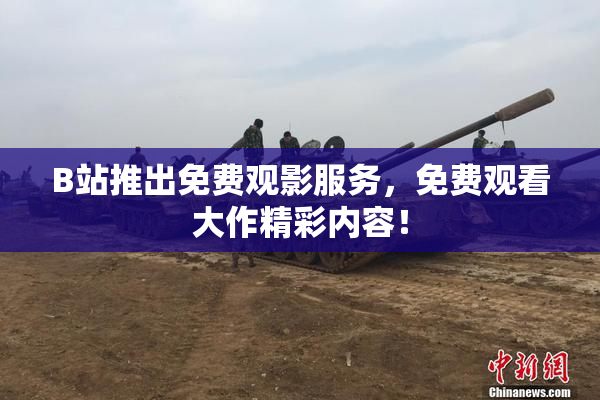 B站推出免费观影服务，免费观看大作精彩内容！