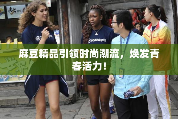 麻豆精品引领时尚潮流，焕发青春活力！