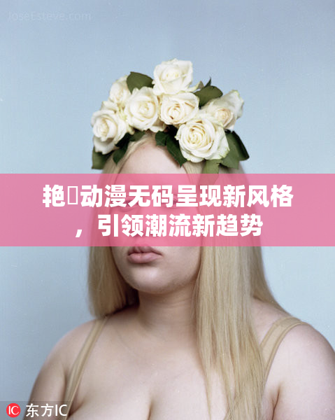 艳鉧动漫无码呈现新风格，引领潮流新趋势