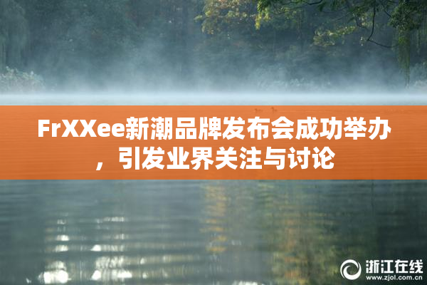 FrXXee新潮品牌发布会成功举办，引发业界关注与讨论