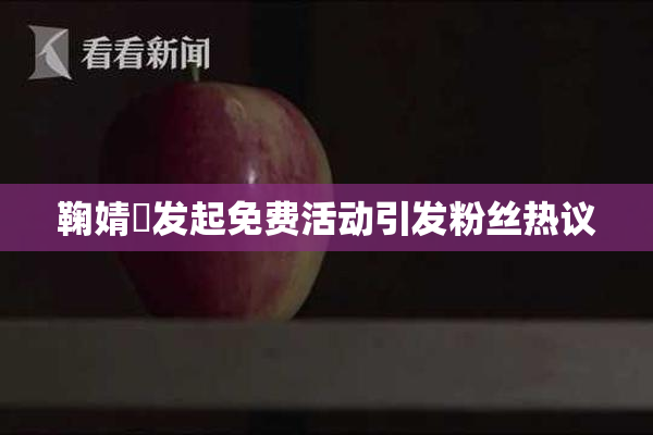 鞠婧祎发起免费活动引发粉丝热议