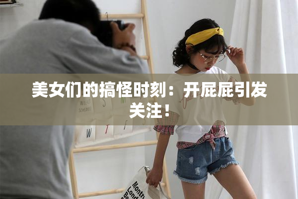 美女们的搞怪时刻：开屁屁引发关注！