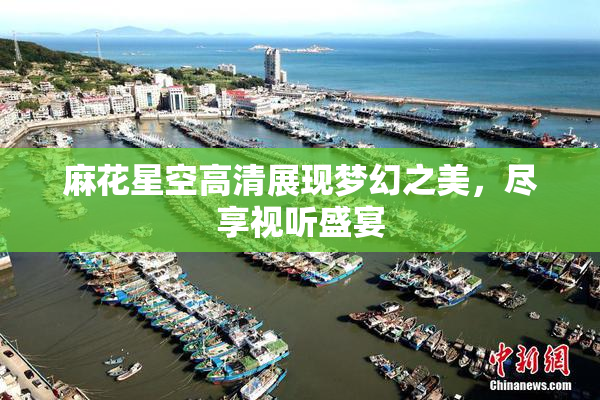 麻花星空高清展现梦幻之美，尽享视听盛宴