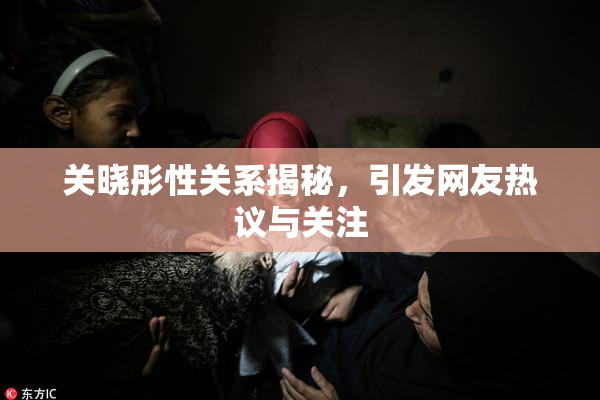 关晓彤性关系揭秘，引发网友热议与关注