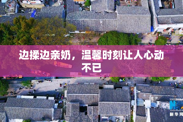 边揉边亲奶，温馨时刻让人心动不已