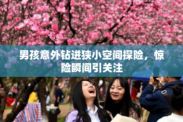 男孩意外钻进狭小空间探险，惊险瞬间引关注