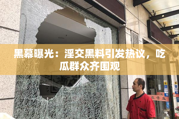 黑幕曝光：淫交黑料引发热议，吃瓜群众齐围观