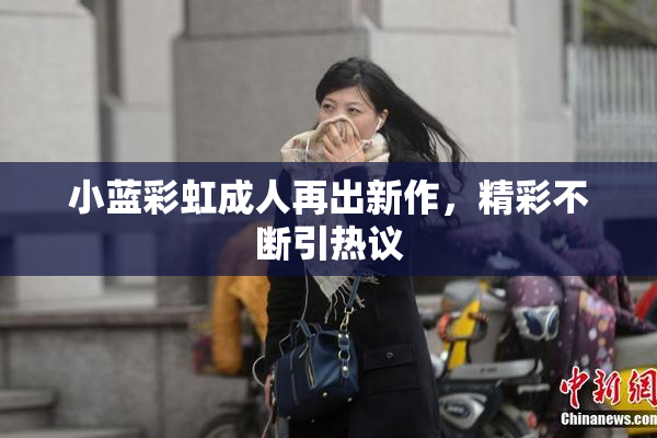 小蓝彩虹成人再出新作，精彩不断引热议