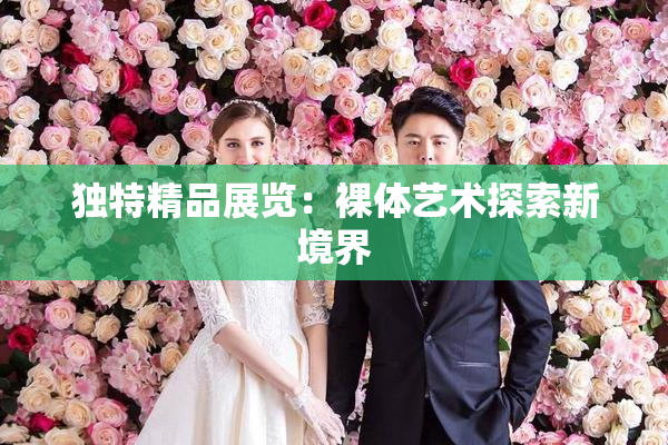 独特精品展览：裸体艺术探索新境界