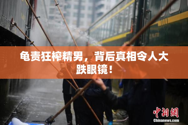 龟责狂榨精男，背后真相令人大跌眼镜！