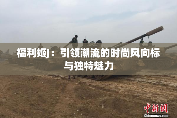 福利姬J：引领潮流的时尚风向标与独特魅力