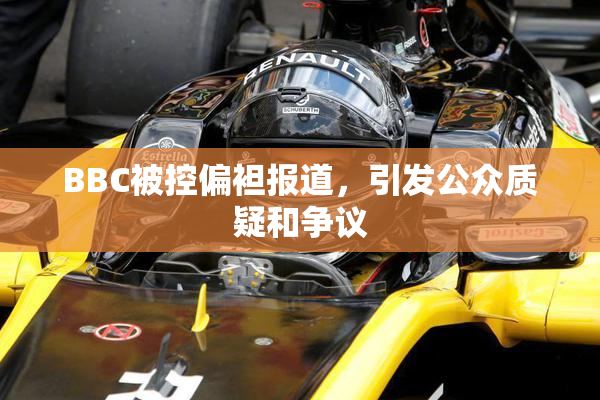 BBC被控偏袒报道，引发公众质疑和争议