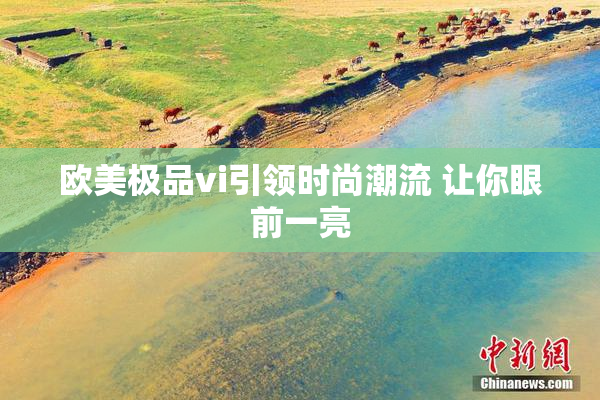 欧美极品vi引领时尚潮流 让你眼前一亮