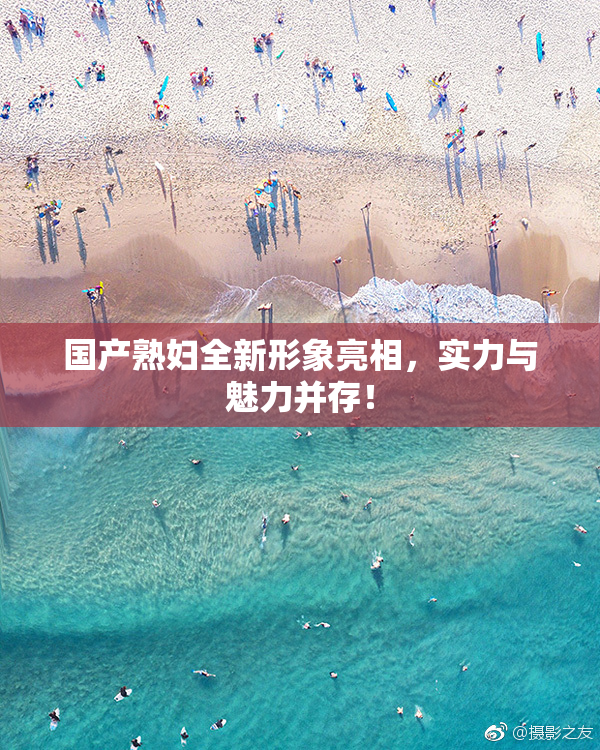 国产熟妇全新形象亮相，实力与魅力并存！