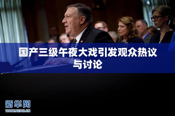 国产三级午夜大戏引发观众热议与讨论