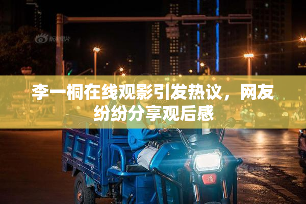 李一桐在线观影引发热议，网友纷纷分享观后感