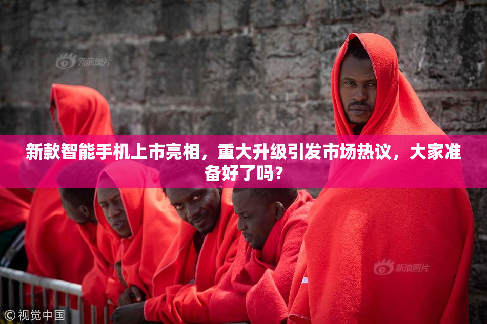 新款智能手机上市亮相，重大升级引发市场热议，大家准备好了吗？