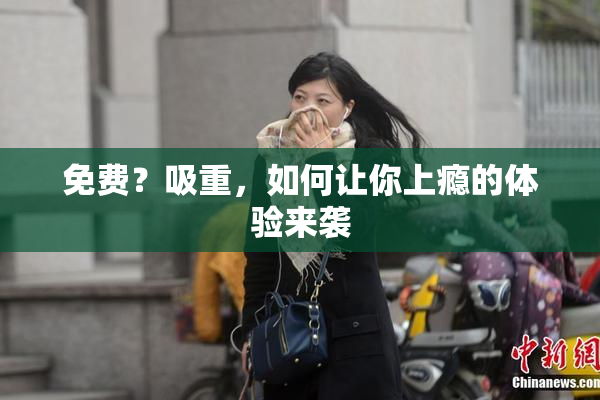 免费？吸重，如何让你上瘾的体验来袭