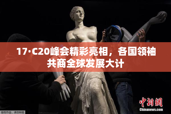 17·C20峰会精彩亮相，各国领袖共商全球发展大计