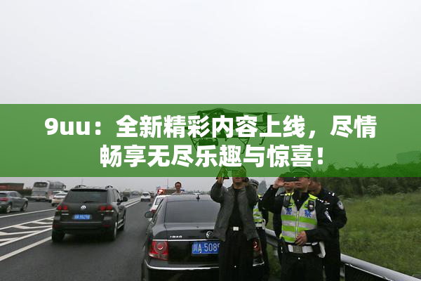 9uu：全新精彩内容上线，尽情畅享无尽乐趣与惊喜！