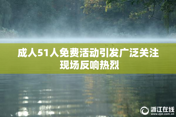 成人51人免费活动引发广泛关注 现场反响热烈