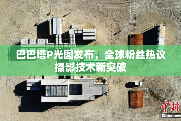 巴巴塔P光图发布，全球粉丝热议摄影技术新突破