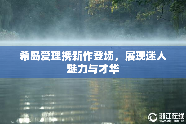 希岛爱理携新作登场，展现迷人魅力与才华